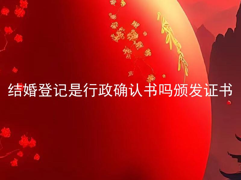 结婚登记是行政确认书吗颁发证书 结婚登记是行政确认书吗？登记后什么时候可以领取结婚证书？