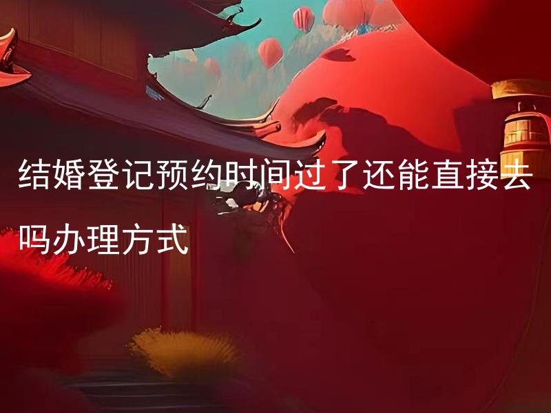 结婚登记预约时间过了还能直接去吗办理方式 结婚登记预约时间过期是否还能前往民政局直接进行办理？