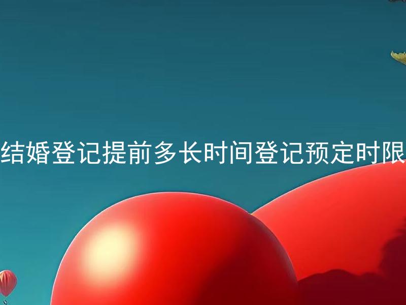 结婚登记提前多长时间登记预定时限 结婚登记需要预定吗？如何提前预定？