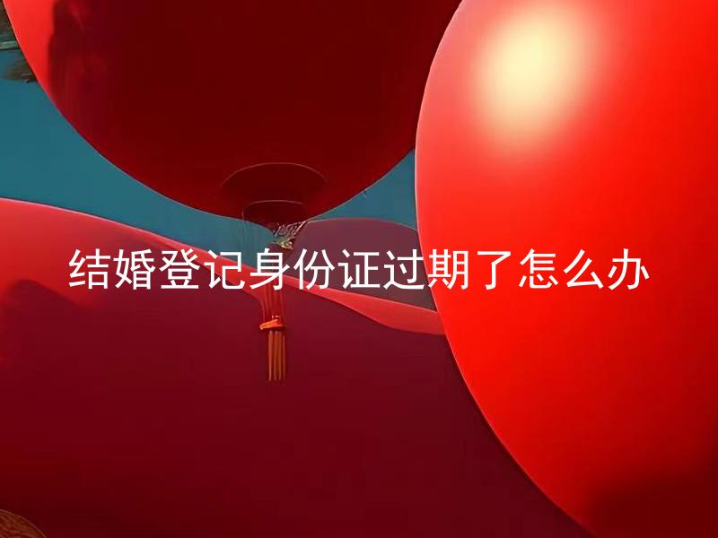 结婚登记身份证过期了怎么办 结婚证有效期过期了还能续签吗？