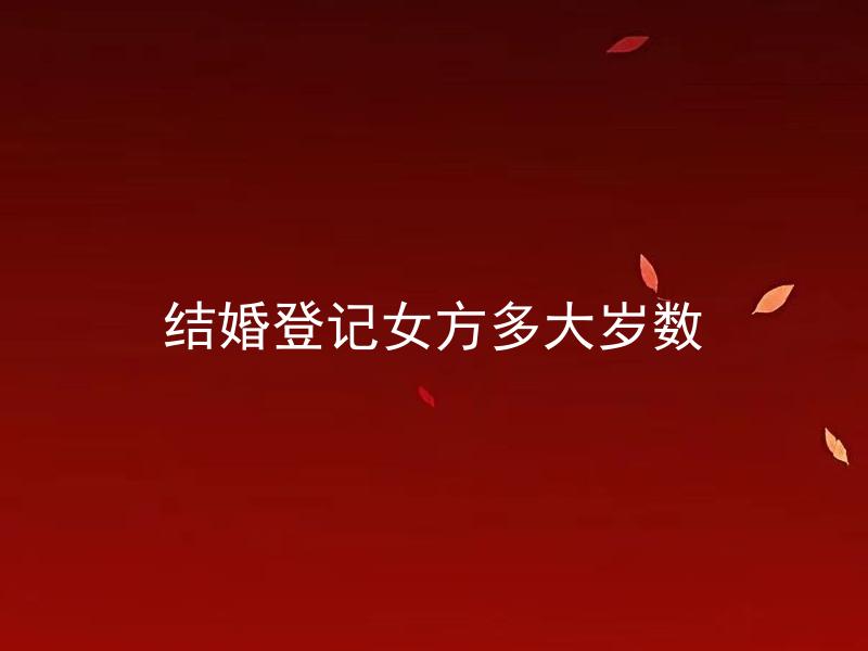 结婚登记女方多大岁数 女方可以在什么年龄段进行结婚登记？