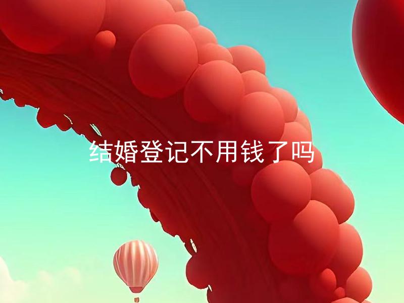 结婚登记不用钱了吗 结婚登记不用钱了需要做哪些准备？