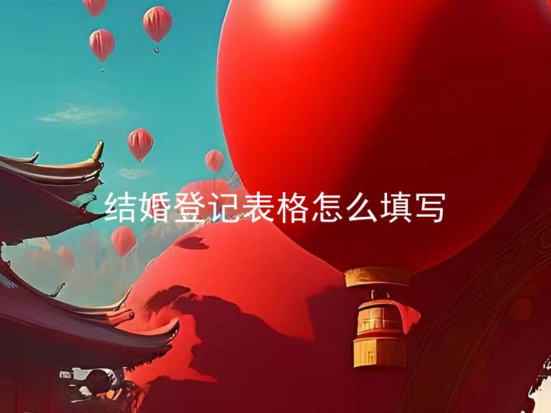 结婚登记表格怎么填写 结婚登记表格填写注意事项有哪些？