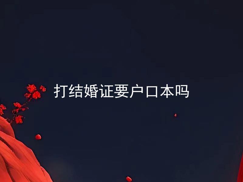 打结婚证要户口本吗 结婚证需要本人户口本吗？