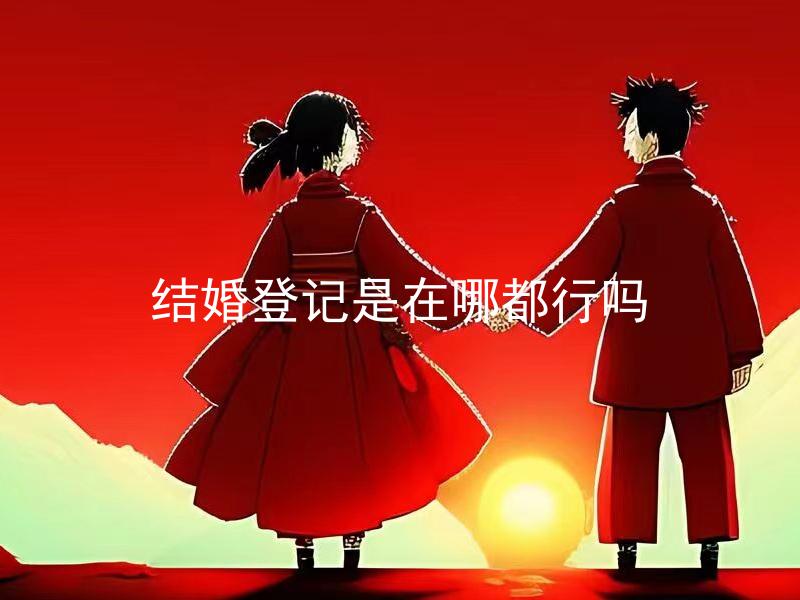 结婚登记是在哪都行吗 结婚登记需要提前预约吗？