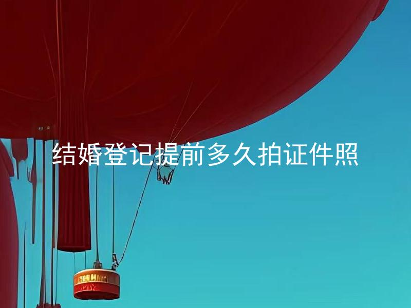 结婚登记提前多久拍证件照 结婚登记前必须拍证件照吗？