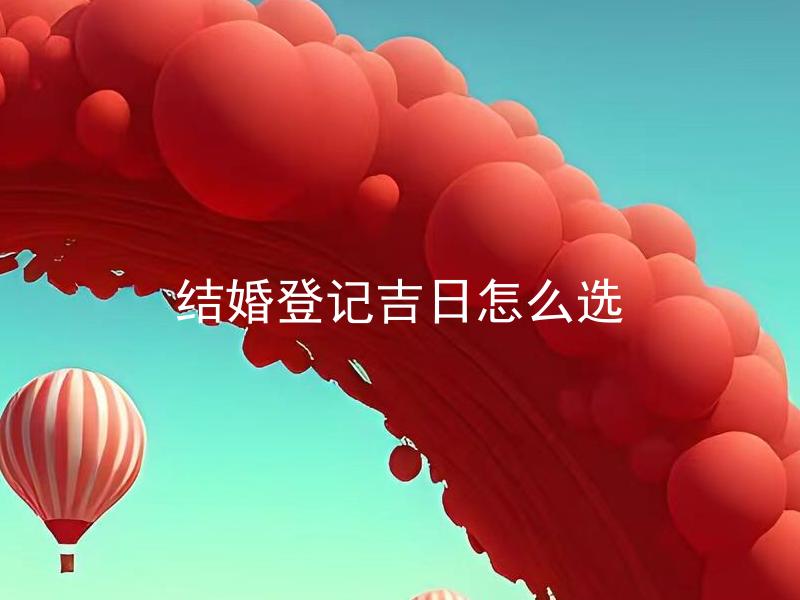 结婚登记吉日怎么选 如何选择适合结婚登记的吉日？