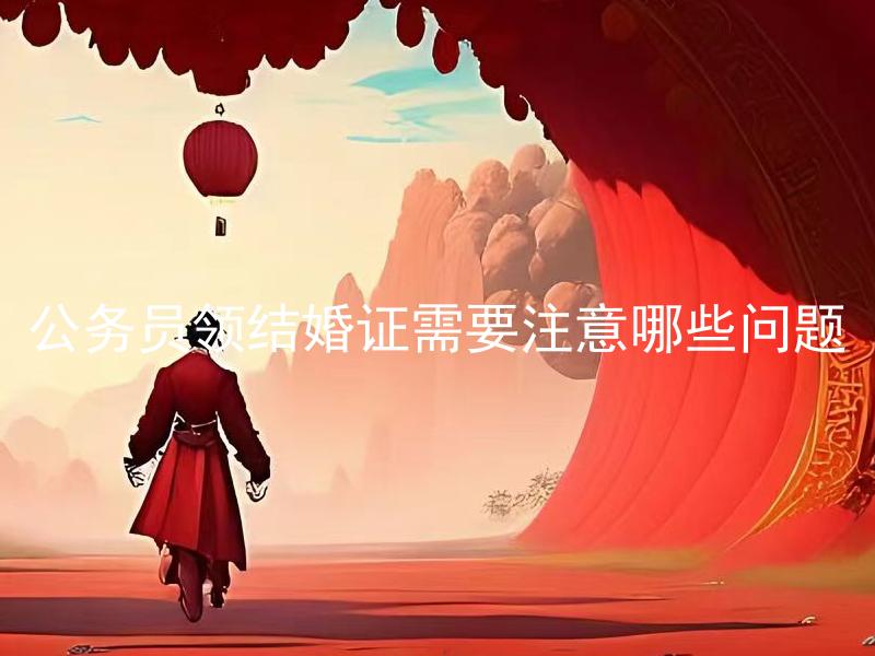 公务员领结婚证需要注意哪些问题 公务员领结婚证需要注意哪些材料准备？