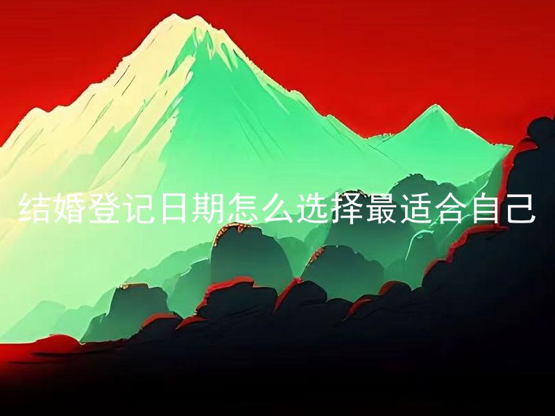 结婚登记日期怎么选择最适合自己 如何选择最适合自己的结婚登记日期？