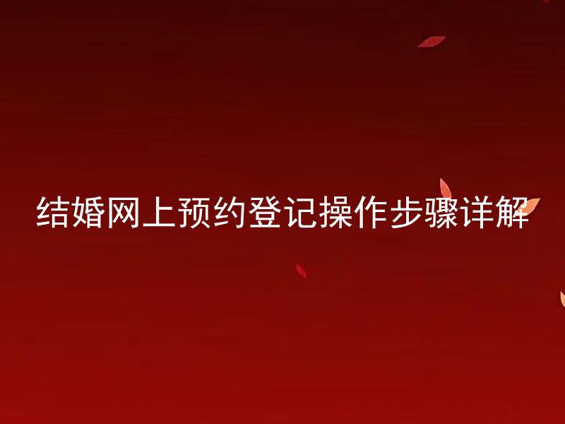 结婚网上预约登记操作步骤详解 如何在网上完成结婚登记预约？