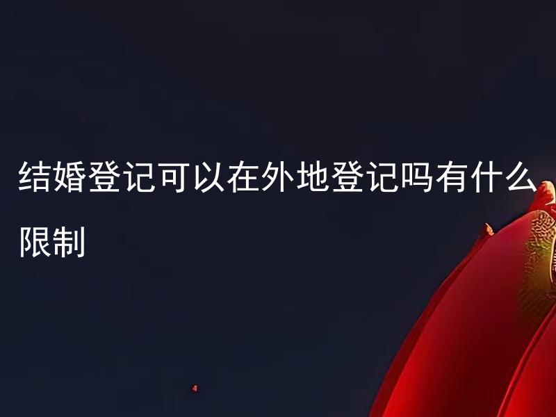 结婚登记可以在外地登记吗有什么限制 结婚登记需要准备哪些材料？有哪些限制？