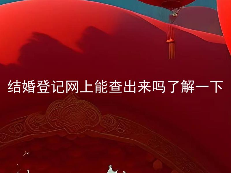 结婚登记网上能查出来吗了解一下 结婚登记网上查到的信息是否准确可信？