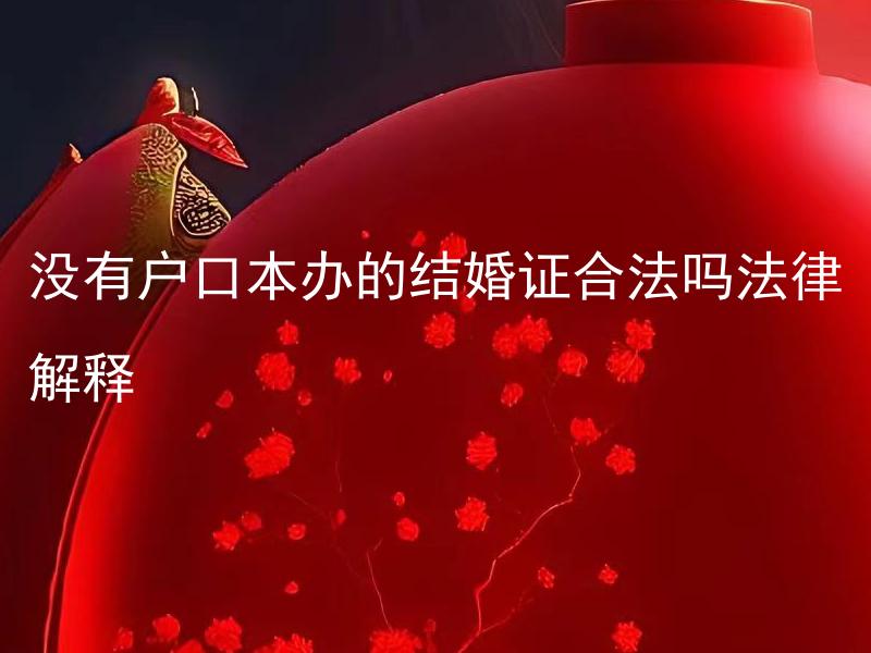 没有户口本办的结婚证合法吗法律解释 没有户口本能办理结婚证吗？法律规定如何解释？
