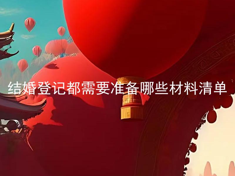 结婚登记都需要准备哪些材料清单 怎样为婚姻登记准备资料清单才能顺利办理结婚登记？
