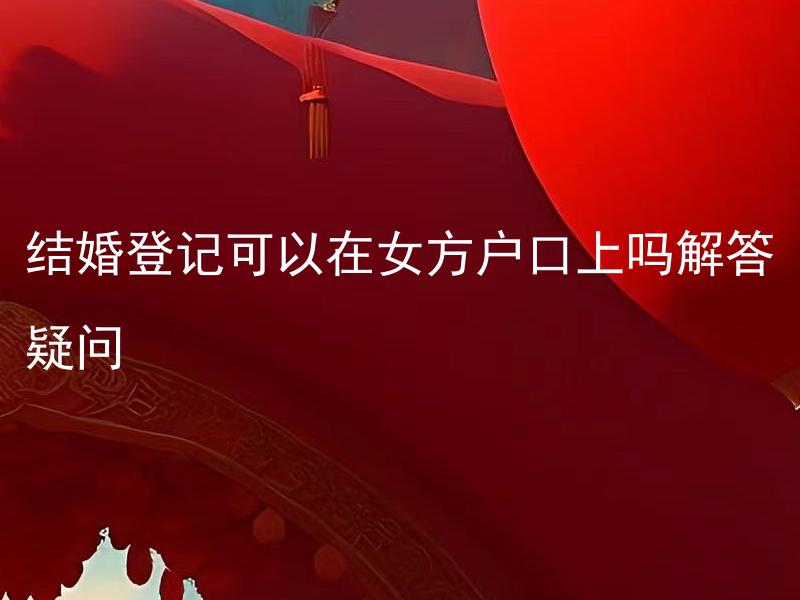 结婚登记可以在女方户口上吗解答疑问 结婚后如果需要变更户口应该怎么办？
