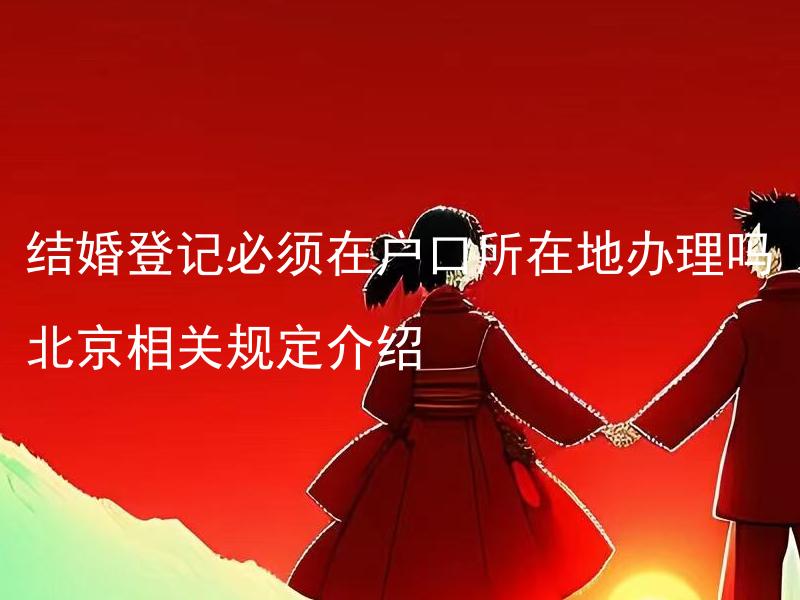 结婚登记必须在户口所在地办理吗北京相关规定介绍 结婚登记不在户口所在地办理会怎么样，北京的相关规定介绍。