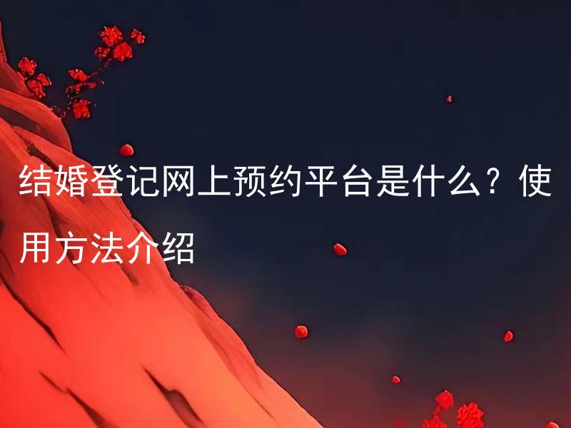 结婚登记网上预约平台是什么？使用方法介绍 原标题已经完整无需返回。下面是拓展后的标题：
结婚登记网上预约平台需要准备哪些材料？使用步骤是什么？