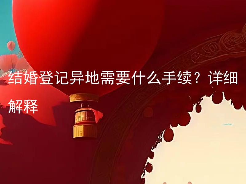 结婚登记异地需要什么手续？详细解释 结婚登记异地需要如何证明关系？详细解释。