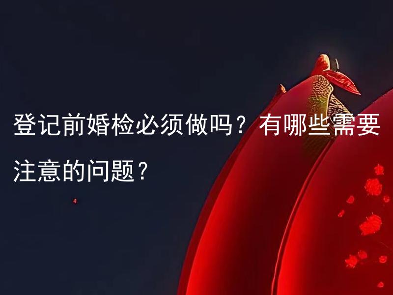 登记前婚检必须做吗？有哪些需要注意的问题？ 婚前体检有哪些需要做的项目和内容？