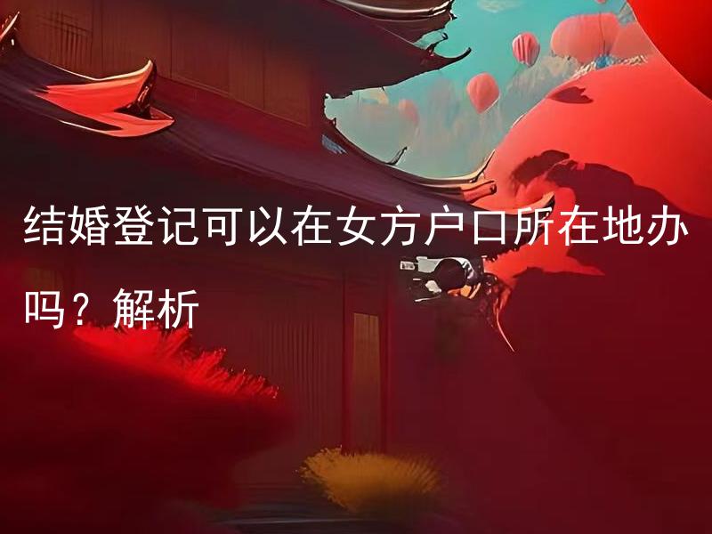 结婚登记可以在女方户口所在地办吗？解析 结婚登记是否必须在双方户口所在地办理？