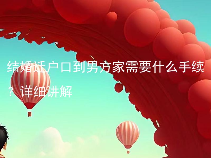 结婚迁户口到男方家需要什么手续？详细讲解 结婚后女方户口迁移至男方家需要哪些具体流程及材料？