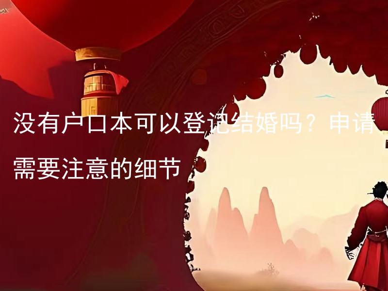 没有户口本可以登记结婚吗？申请需要注意的细节 没有户口本可以用哪些证件代替办理结婚登记？办理时有哪些需要特别注意的细节？