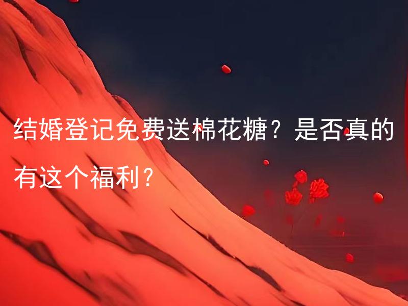 结婚登记免费送棉花糖？是否真的有这个福利？ 结婚登记免费送棉花糖的条件是什么？