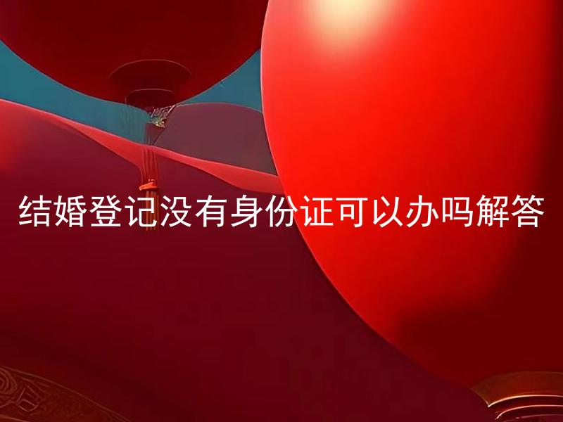 结婚登记没有身份证可以办吗解答 结婚登记没有身份证可以用什么其他证件办理？