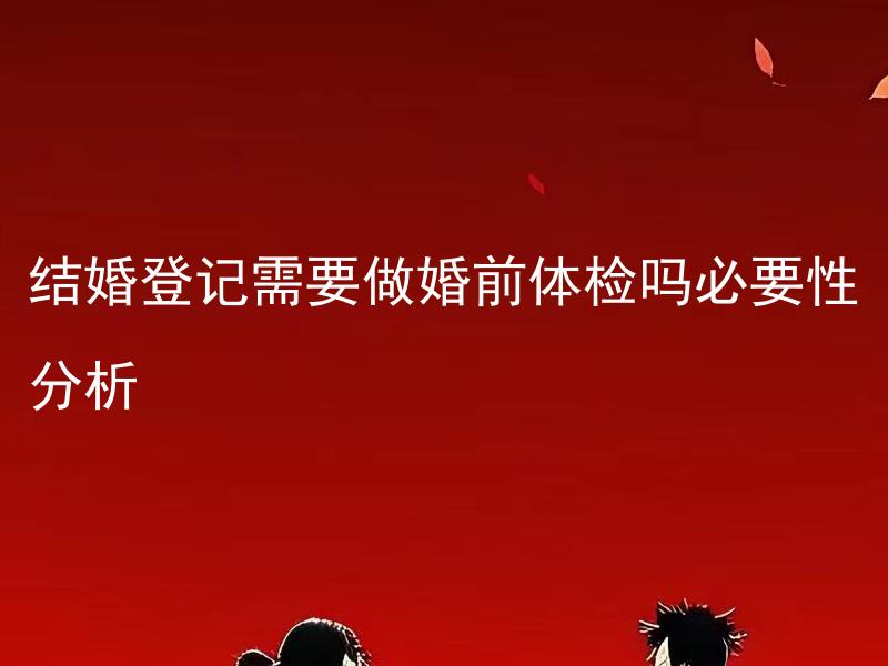 结婚登记需要做婚前体检吗必要性分析 结婚登记时需要进行婚前体检的项目有哪些？