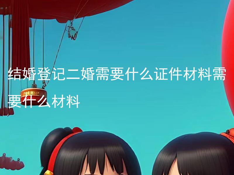 结婚登记二婚需要什么证件材料需要什么材料 结婚登记二婚有哪些注意事项？