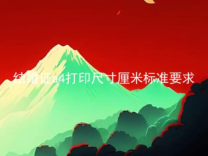结婚证a4打印尺寸厘米标准要求 结婚证A4打印尺寸应该注意哪些细节？