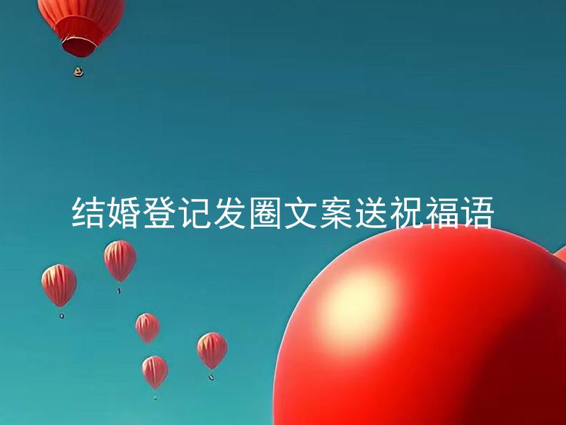 结婚登记发圈文案送祝福语 如何编写有创意、温馨且富有祝福的结婚登记发圈文案？