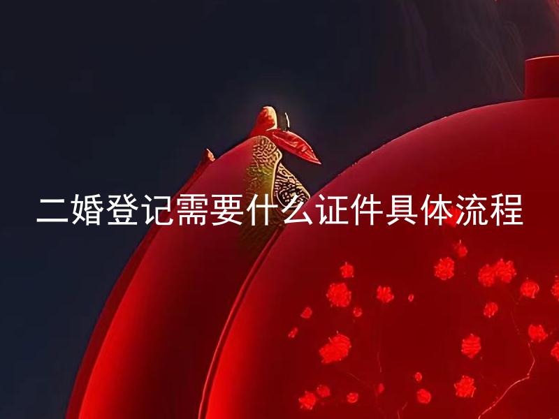 二婚登记需要什么证件具体流程 如何更快地办理二婚登记？