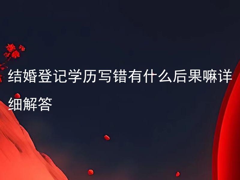 结婚登记学历写错有什么后果嘛详细解答 结婚登记学历错误怎么办？会对婚姻关系产生什么影响呢？