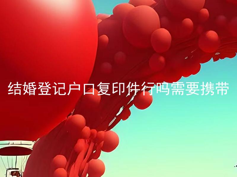 结婚登记户口复印件行吗需要携带 结婚登记户口复印件需要哪些材料携带？