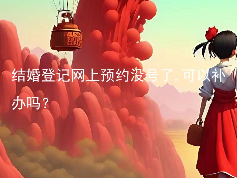 结婚登记网上预约没号了,可以补办吗？ 结婚登记网上预约没号了，是否可以选择其他预约方式？