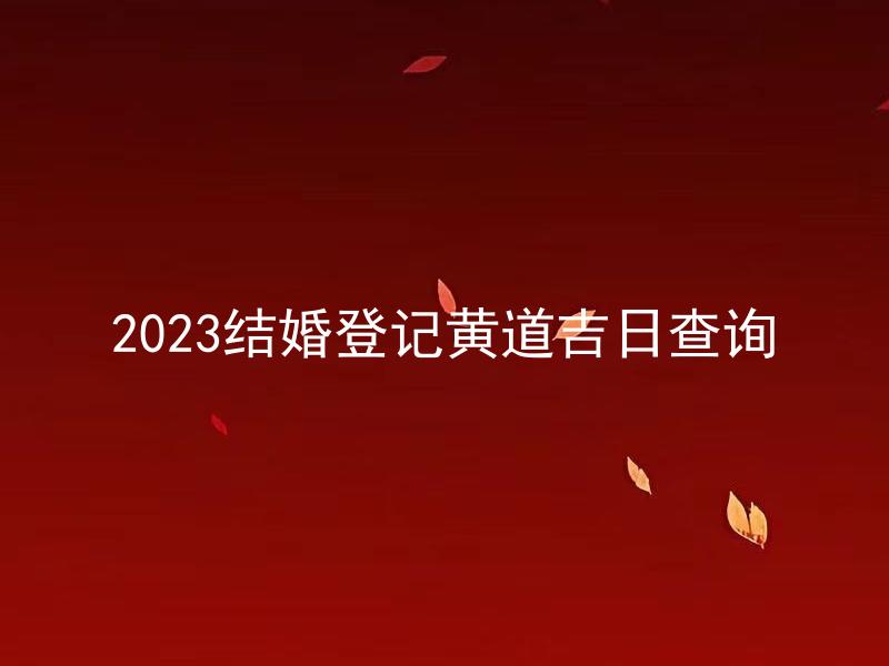 2023结婚登记黄道吉日查询 如何查询2023年适合结婚的黄道吉日？