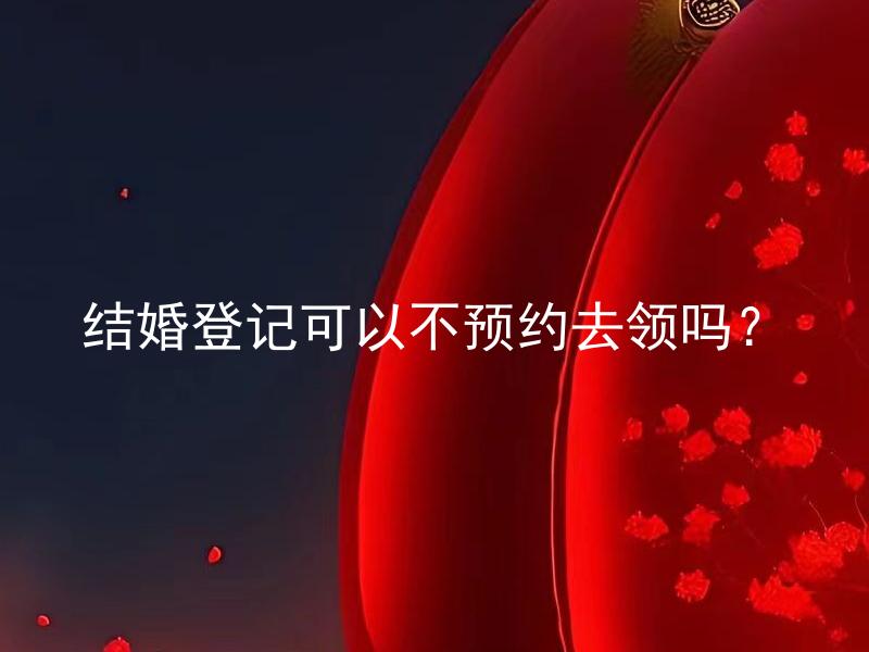 结婚登记可以不预约去领吗？ 结婚登记或预约哪种方式更便捷？