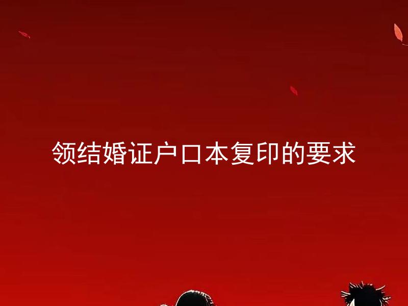 领结婚证户口本复印的要求 领结婚证户口本复印件需要盖章吗？