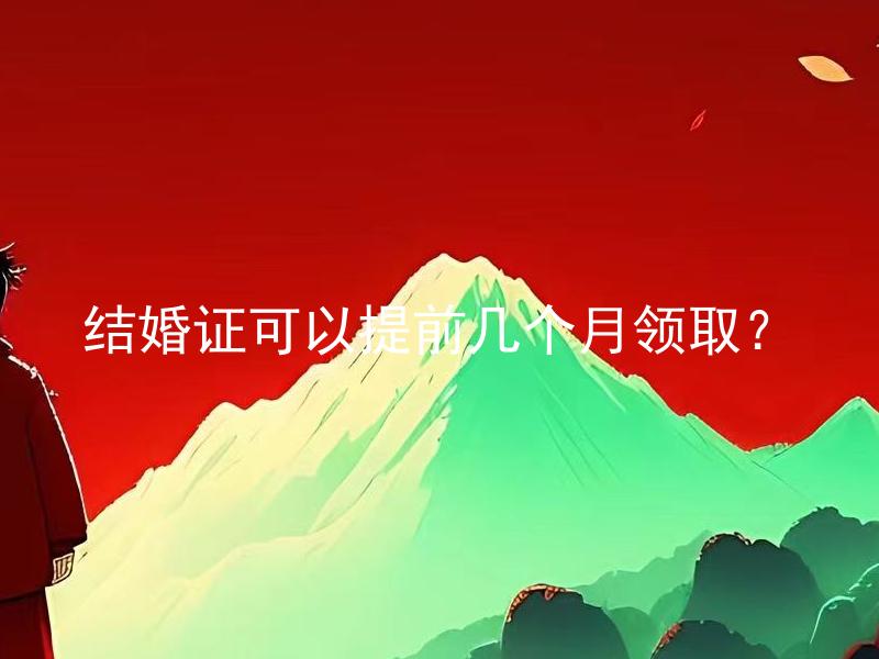 结婚证可以提前几个月领取？ 结婚证准备需要注意什么？