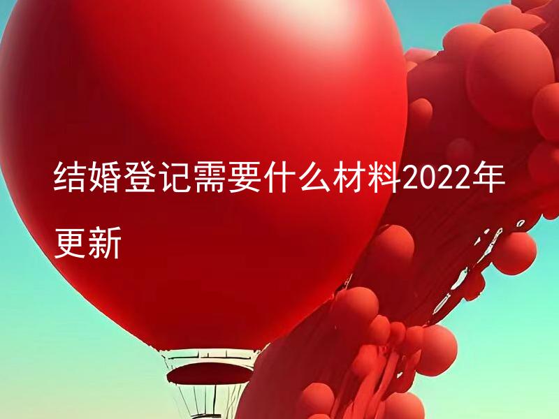 结婚登记需要什么材料2022年更新 结婚登记需要的材料有哪些变化？