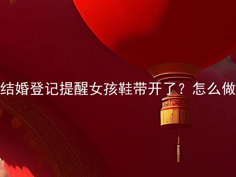 结婚登记提醒女孩鞋带开了？怎么做 结婚登记时女孩鞋带开了应该如何处理？