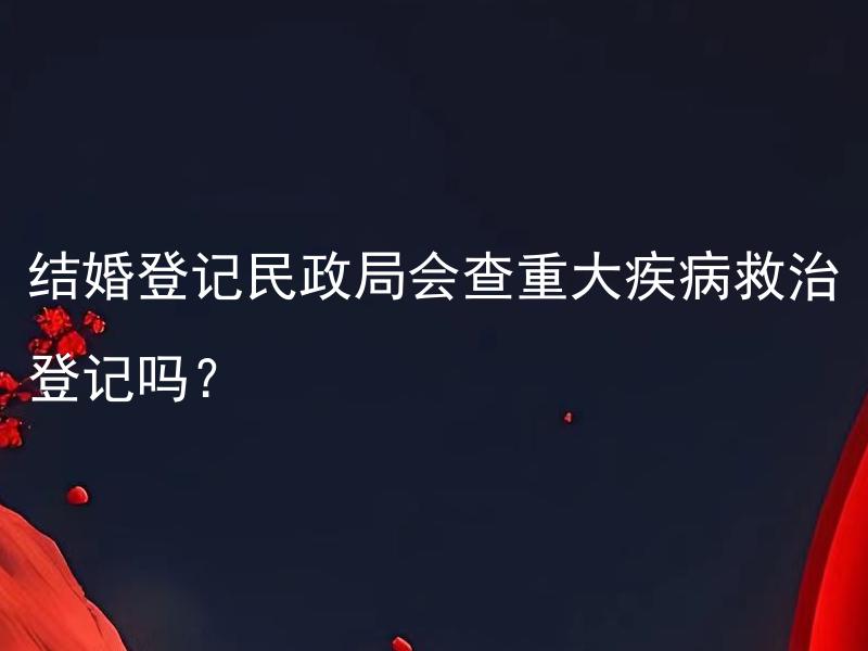 结婚登记民政局会查重大疾病救治登记吗？ 结婚登记是否需要提供重大疾病救治登记证明？