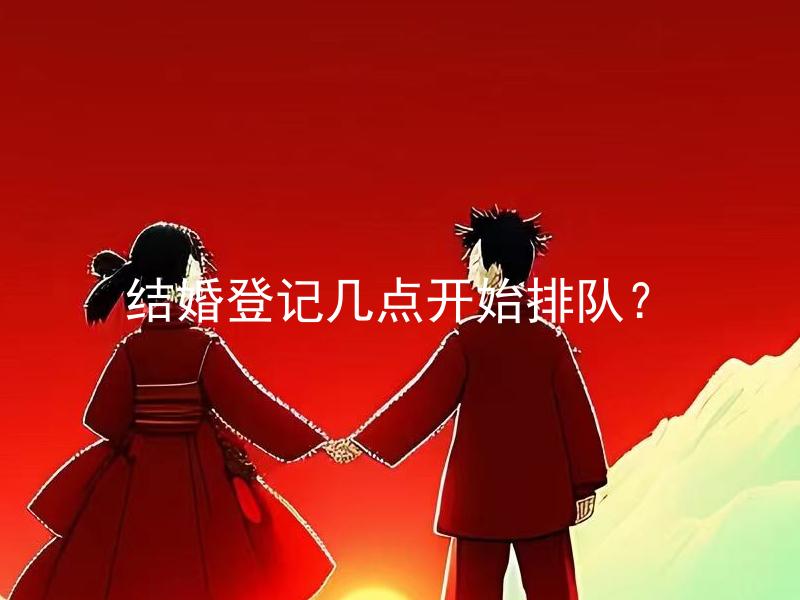 结婚登记几点开始排队？ 结婚登记排队需要持续多久？