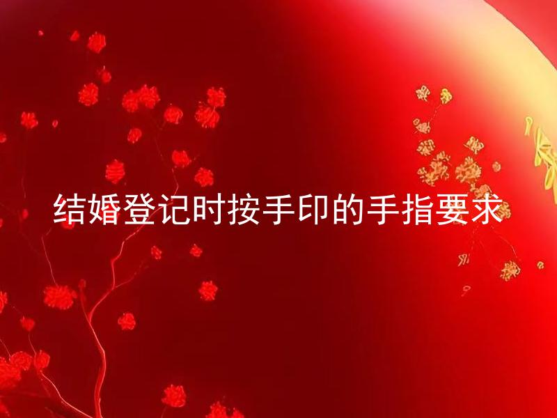 结婚登记时按手印的手指要求 结婚登记按手指要求有哪些细节需要注意？