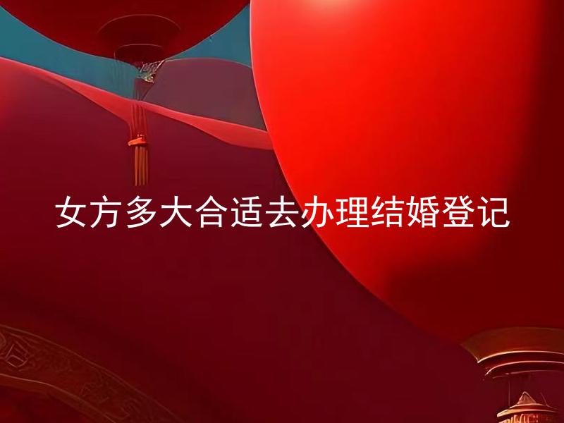 女方多大合适去办理结婚登记 女方未满18岁可以去办理结婚登记吗？