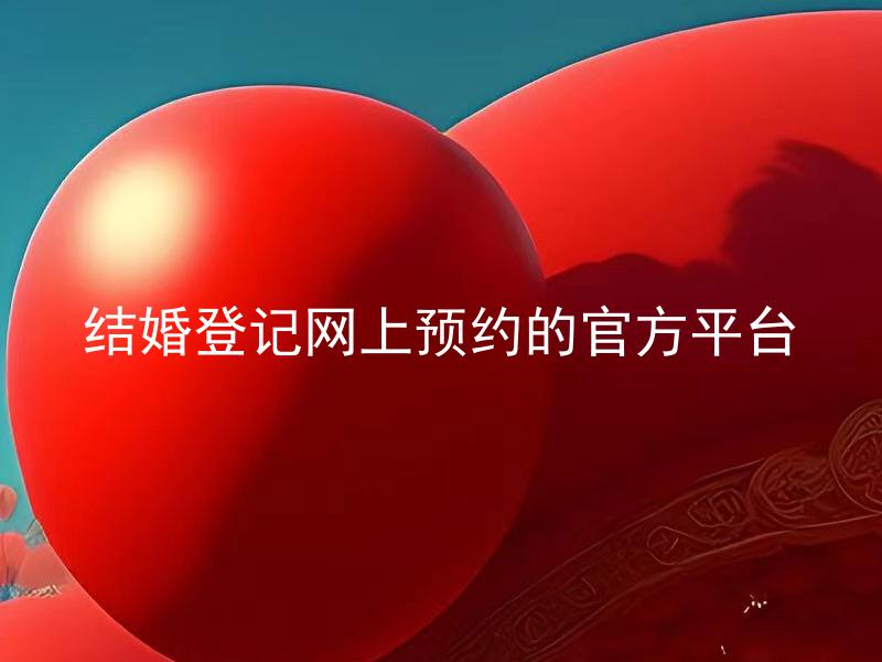 结婚登记网上预约的官方平台 如何在结婚登记网上预约的官方平台上进行预约？
