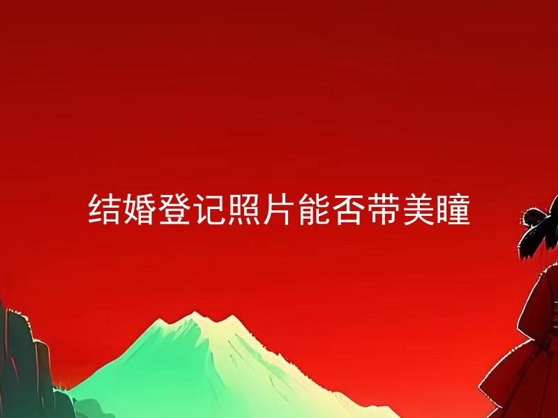 结婚登记照片能否带美瞳 结婚登记照片能戴美瞳吗？