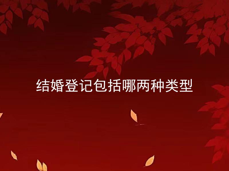 结婚登记包括哪两种类型 结婚登记包括哪两种类型？哪种类型更适合我们？
