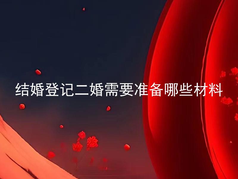 结婚登记二婚需要准备哪些材料 结婚登记二婚需要提交哪些旧婚姻证明材料？